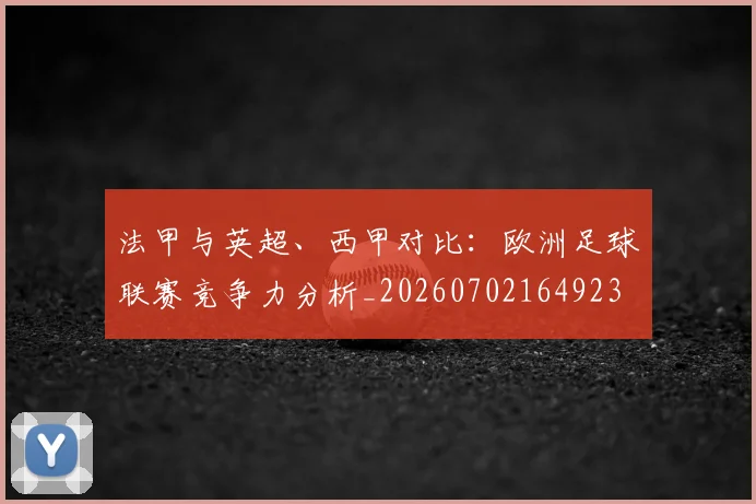 法甲与英超、西甲对比:欧洲足球联赛竞争力分析_20260702164923