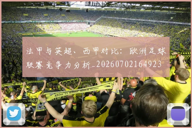 法甲与英超、西甲对比:欧洲足球联赛竞争力分析_20260702164923