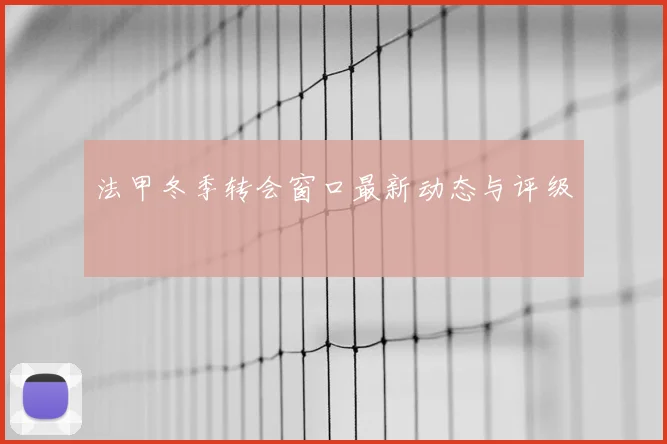 法甲冬季转会窗口最新动态与评级