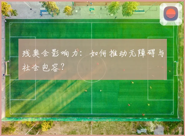 残奥会影响力:如何推动无障碍与社会包容?
